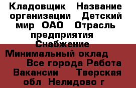 Кладовщик › Название организации ­ Детский мир, ОАО › Отрасль предприятия ­ Снабжение › Минимальный оклад ­ 25 000 - Все города Работа » Вакансии   . Тверская обл.,Нелидово г.